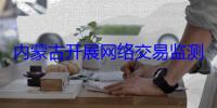内蒙古开展网络交易监测“鹰眼”专项行动
